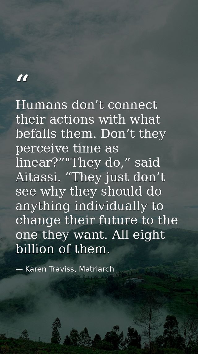 Humans don’t connect their actions with what befalls them. Don’t they perceive time as linear?”"They do,” said Aitassi.  — Karen Traviss, Matriarch