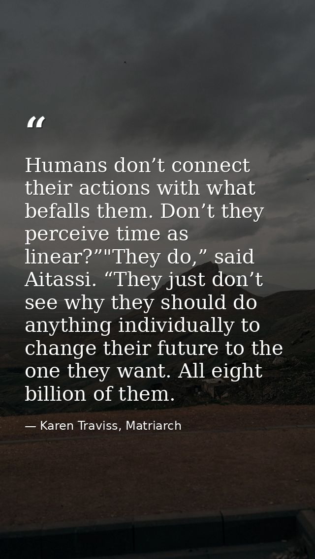 Humans don’t connect their actions with what befalls them. Don’t they perceive time as linear?”"They do,” said Aitassi.  — Karen Traviss, Matriarch