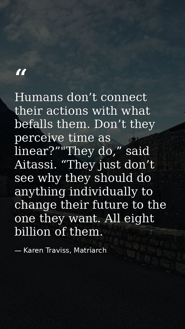 Humans don’t connect their actions with what befalls them. Don’t they perceive time as linear?”"They do,” said Aitassi.  — Karen Traviss, Matriarch