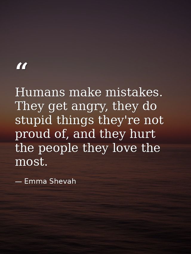 Humans make mistakes. They get angry, they do stupid things they're not proud of, and they hurt the people they love the — Emma Shevah