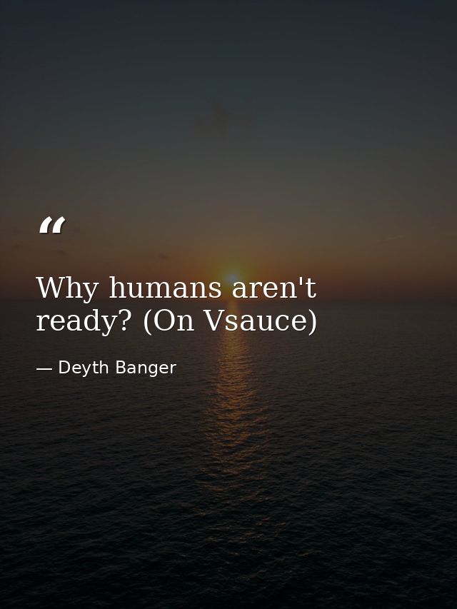 Why humans aren't ready? (On Vsauce) — Deyth Banger