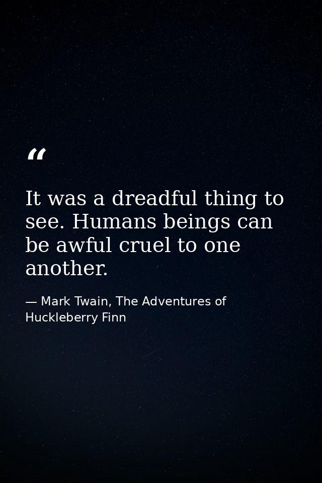 It was a dreadful thing to see. Humans beings can be awful cruel to one another. — Mark Twain, The Adventures of Huckleberry Finn