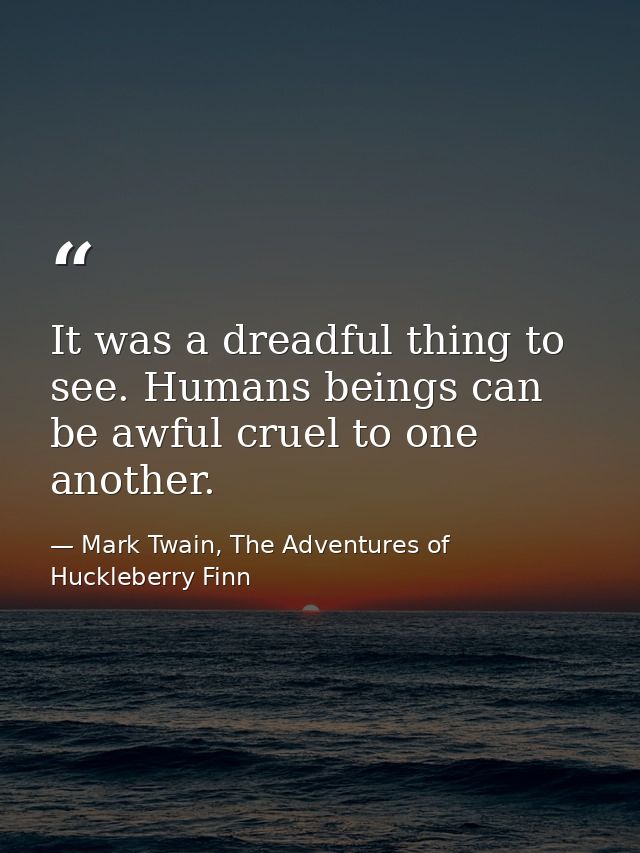 It was a dreadful thing to see. Humans beings can be awful cruel to one another. — Mark Twain, The Adventures of Huckleberry Finn
