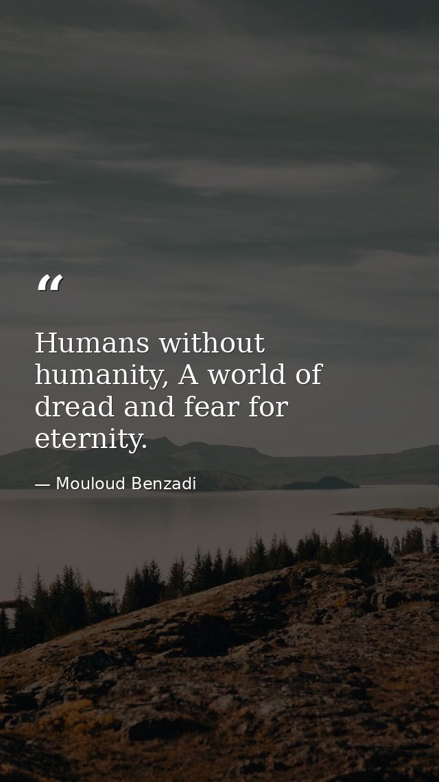 Humans without humanity, A world of dread and fear for eternity. — Mouloud Benzadi