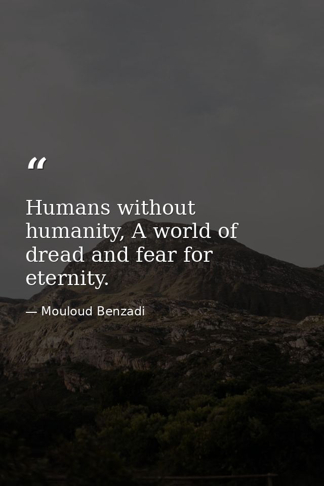 Humans without humanity, A world of dread and fear for eternity. — Mouloud Benzadi