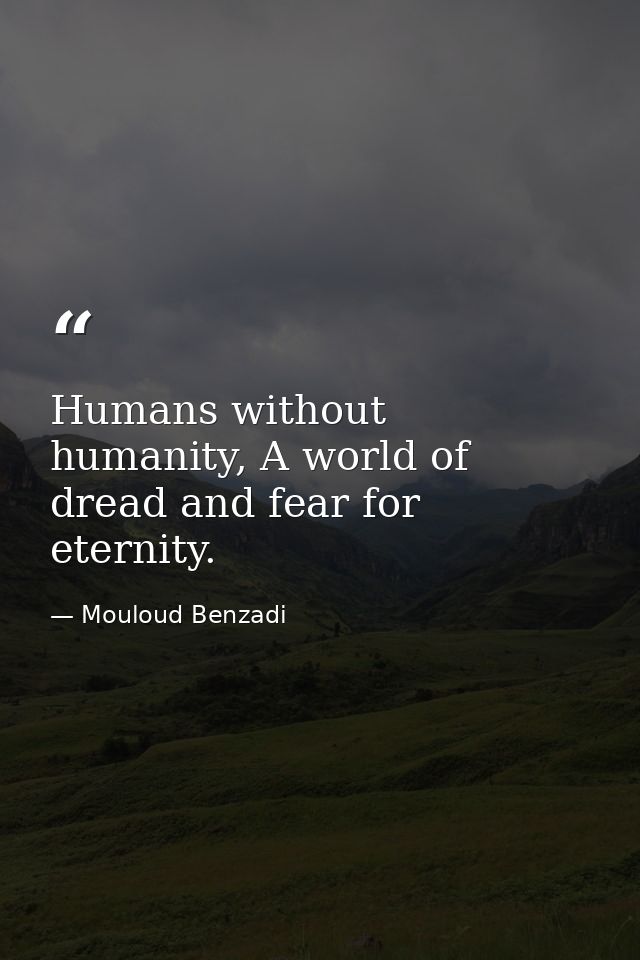 Humans without humanity, A world of dread and fear for eternity. — Mouloud Benzadi