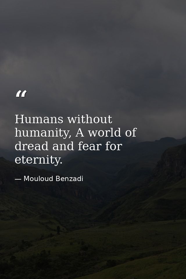 Humans without humanity, A world of dread and fear for eternity. — Mouloud Benzadi