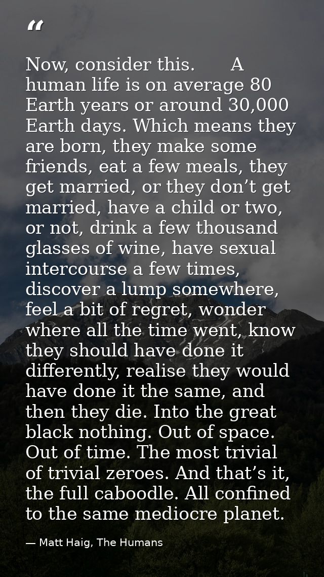 Now, consider this.　　A human life is on average 80 Earth years or around 30,000 Earth days. Which means they are born, t — Matt Haig, The Humans