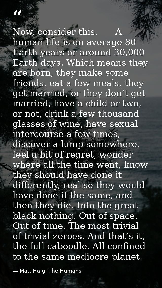 Now, consider this.　　A human life is on average 80 Earth years or around 30,000 Earth days. Which means they are born, t — Matt Haig, The Humans