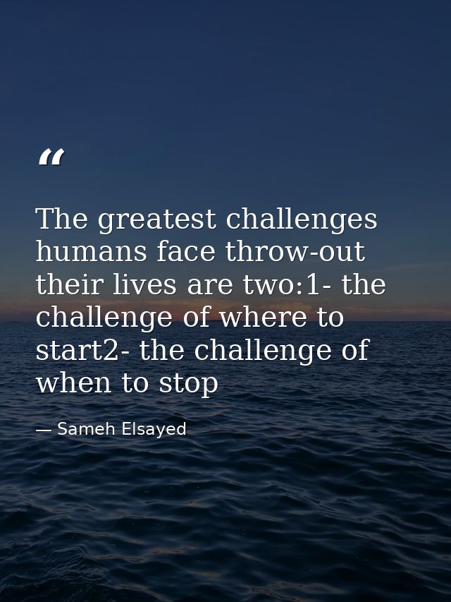 The greatest challenges humans face throw-out their lives are two:1- the challenge of where to start2- the challenge of  — Sameh Elsayed