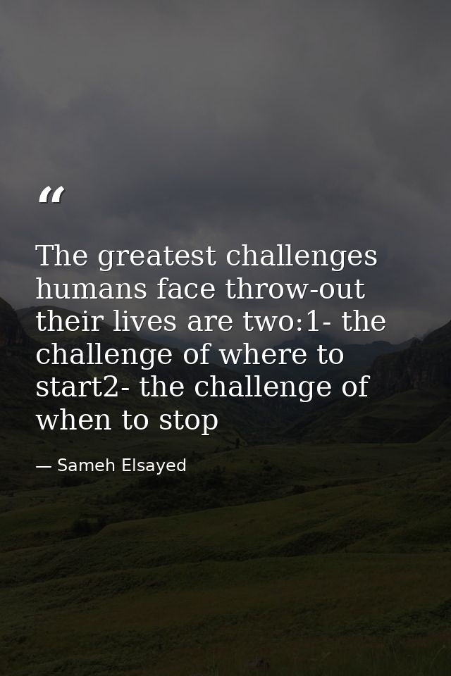 The greatest challenges humans face throw-out their lives are two:1- the challenge of where to start2- the challenge of  — Sameh Elsayed