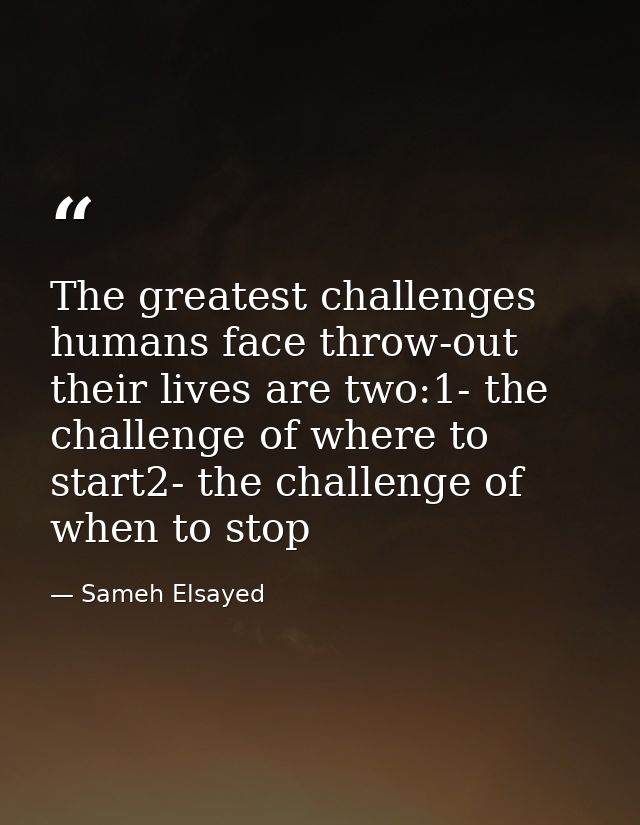 The greatest challenges humans face throw-out their lives are two:1- the challenge of where to start2- the challenge of  — Sameh Elsayed