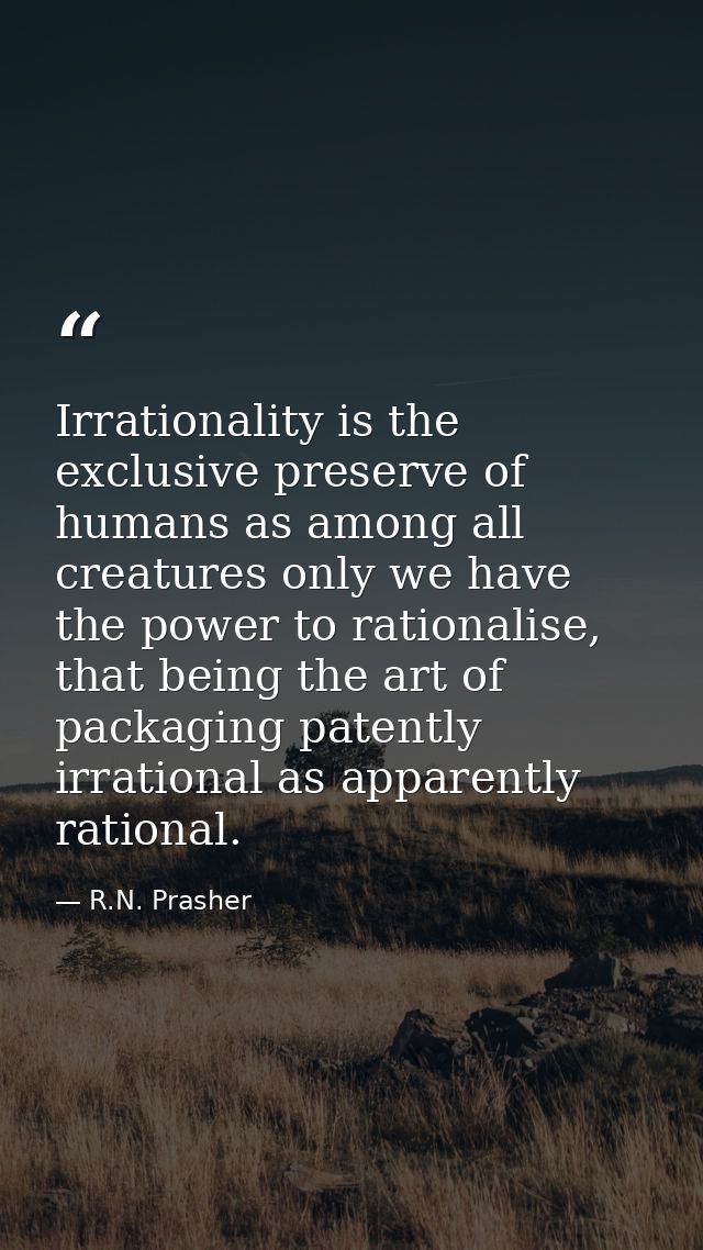 Irrationality is the exclusive preserve of humans as among all creatures only we have the power to rationalise, that bei — R.N. Prasher
