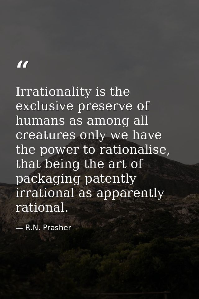Irrationality is the exclusive preserve of humans as among all creatures only we have the power to rationalise, that bei — R.N. Prasher