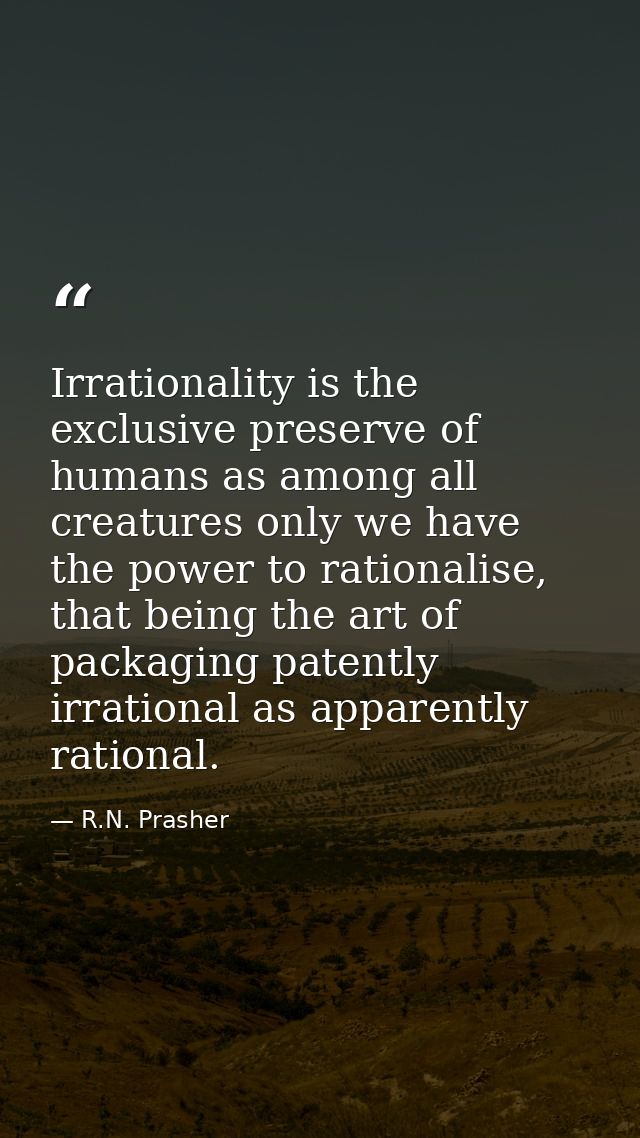 Irrationality is the exclusive preserve of humans as among all creatures only we have the power to rationalise, that bei — R.N. Prasher