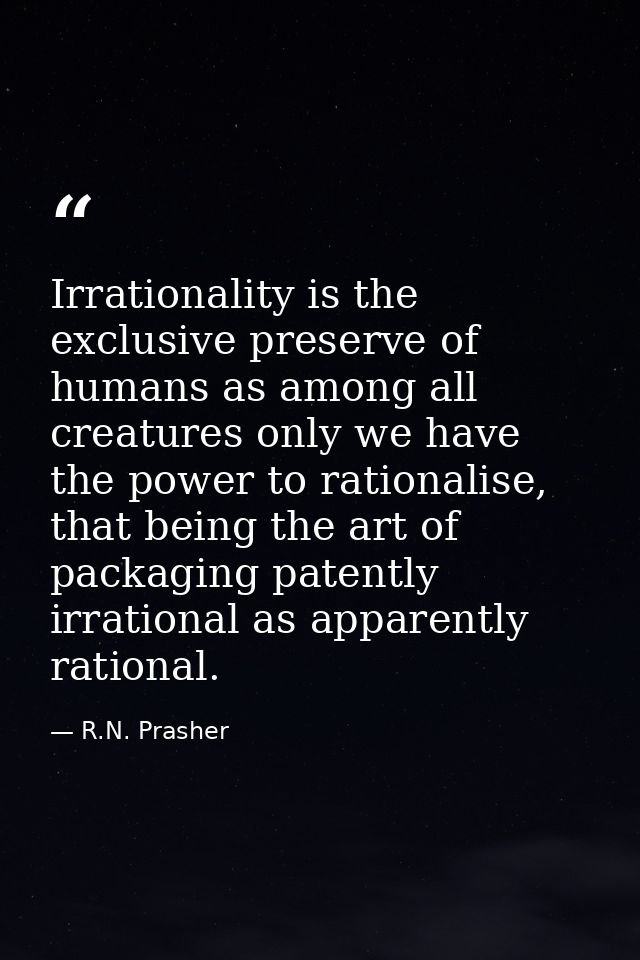 Irrationality is the exclusive preserve of humans as among all creatures only we have the power to rationalise, that bei — R.N. Prasher