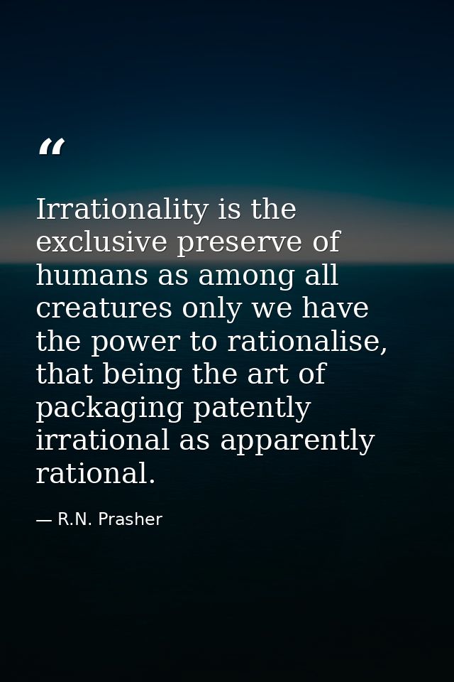 Irrationality is the exclusive preserve of humans as among all creatures only we have the power to rationalise, that bei — R.N. Prasher