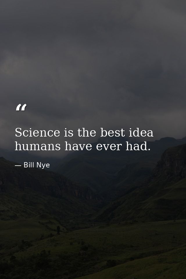 Science is the best idea humans have ever had. — Bill Nye