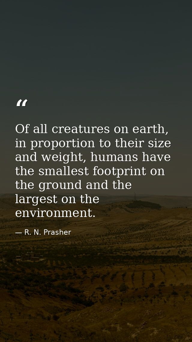 Of all creatures on earth, in proportion to their size and weight, humans have the smallest footprint on the ground and  — R. N. Prasher