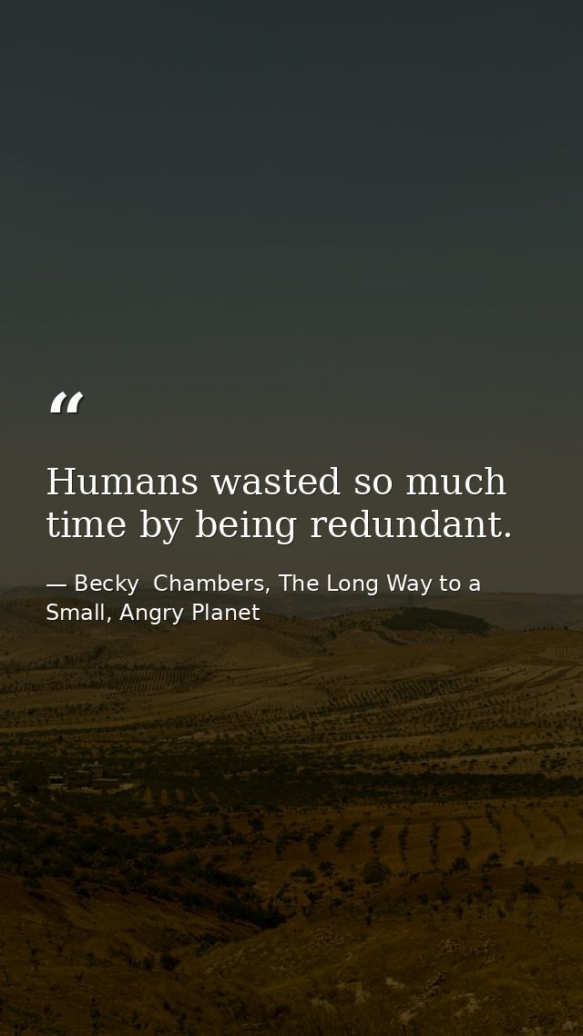 Humans wasted so much time by being redundant. — Becky  Chambers, The Long Way to a Small, Angry Planet
