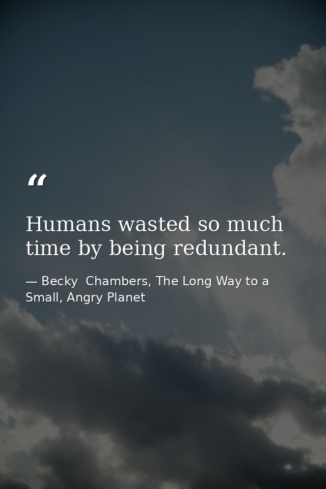 Humans wasted so much time by being redundant. — Becky  Chambers, The Long Way to a Small, Angry Planet