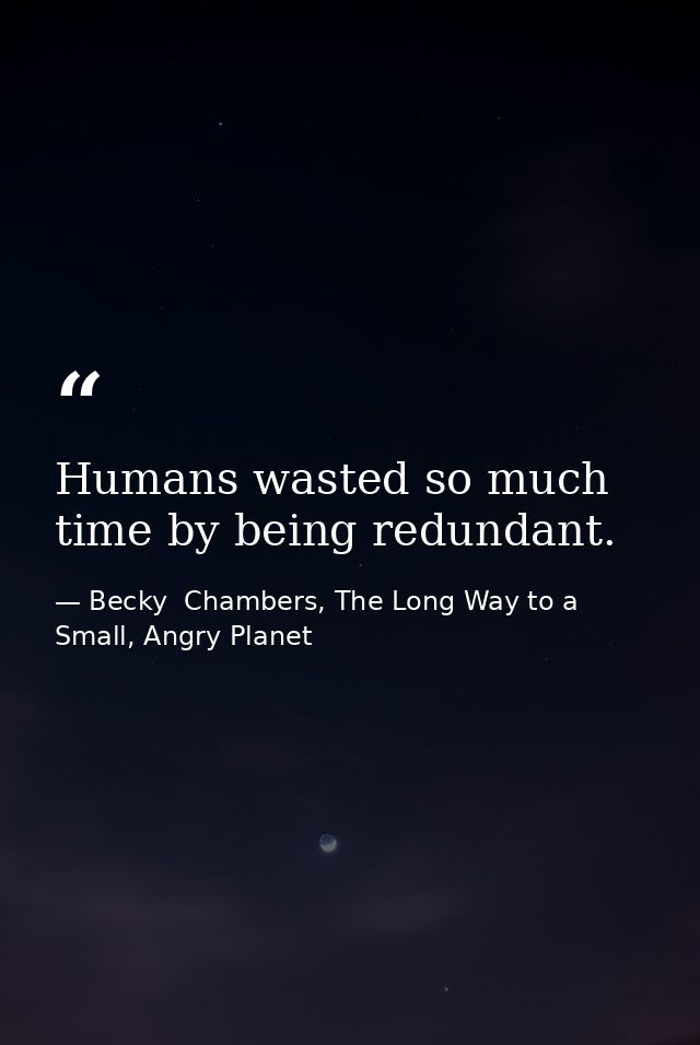 Humans wasted so much time by being redundant. — Becky  Chambers, The Long Way to a Small, Angry Planet