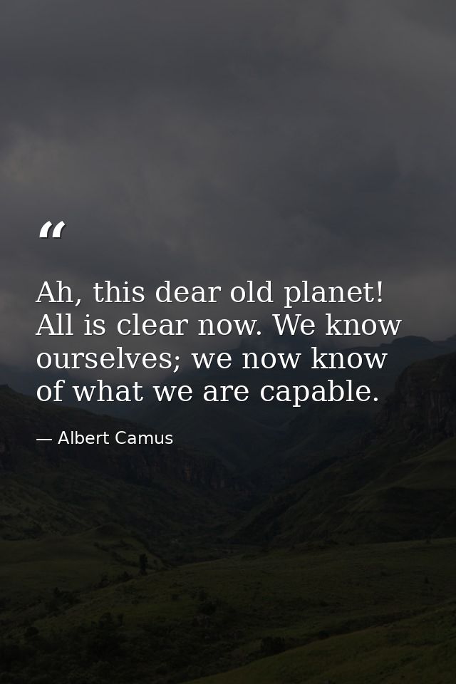 Ah, this dear old planet! All is clear now. We know ourselves; we now know of what we are capable. — Albert Camus