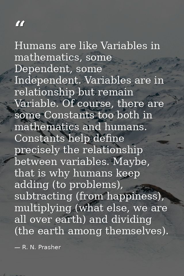Humans are like Variables in mathematics, some Dependent, some Independent. Variables are in relationship but remain Var — R. N. Prasher