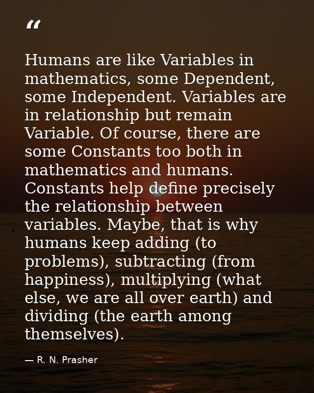 Humans are like Variables in mathematics, some Dependent, some Independent. Variables are in relationship but remain Var — R. N. Prasher