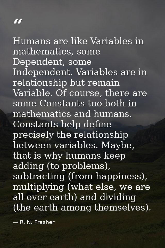 Humans are like Variables in mathematics, some Dependent, some Independent. Variables are in relationship but remain Var — R. N. Prasher