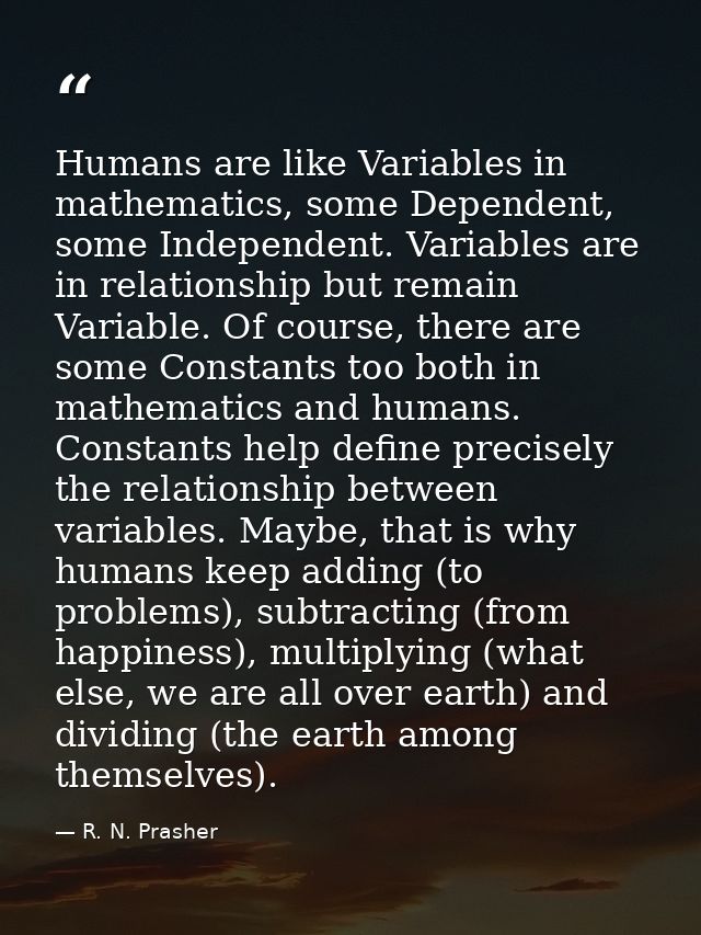 Humans are like Variables in mathematics, some Dependent, some Independent. Variables are in relationship but remain Var — R. N. Prasher