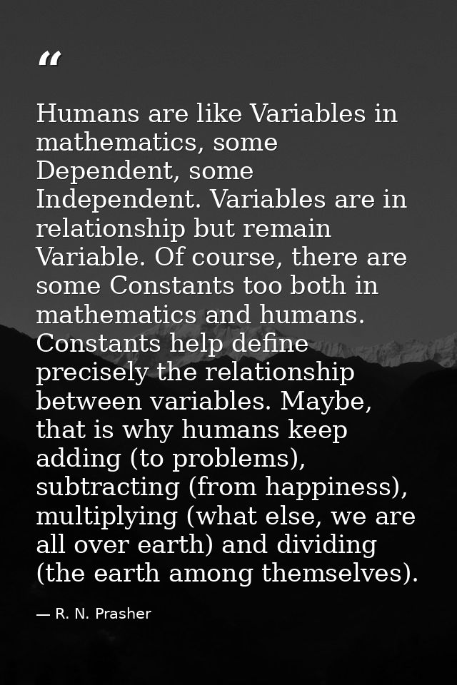 Humans are like Variables in mathematics, some Dependent, some Independent. Variables are in relationship but remain Var — R. N. Prasher