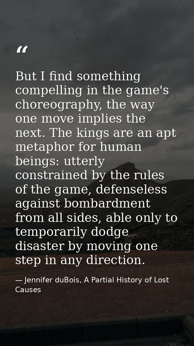 But I find something compelling in the game's choreography, the way one move implies the next. The kings are an apt meta — Jennifer duBois, A Partial History of Lost Causes