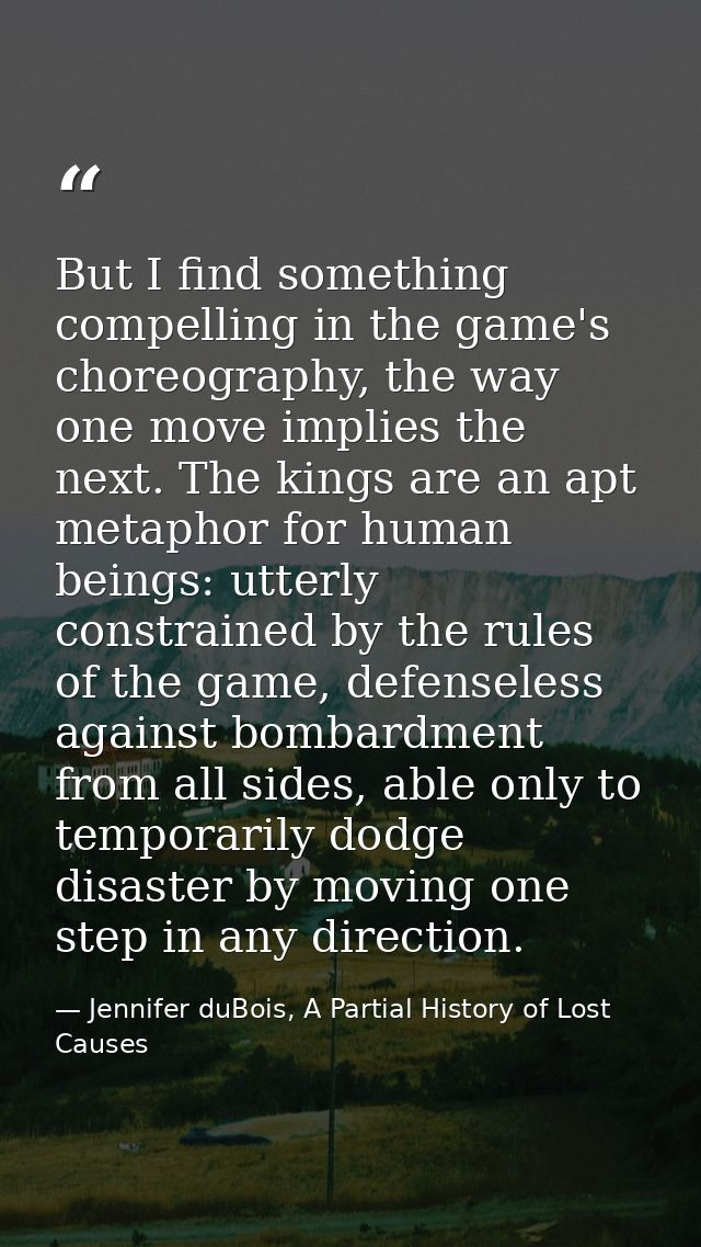 But I find something compelling in the game's choreography, the way one move implies the next. The kings are an apt meta — Jennifer duBois, A Partial History of Lost Causes