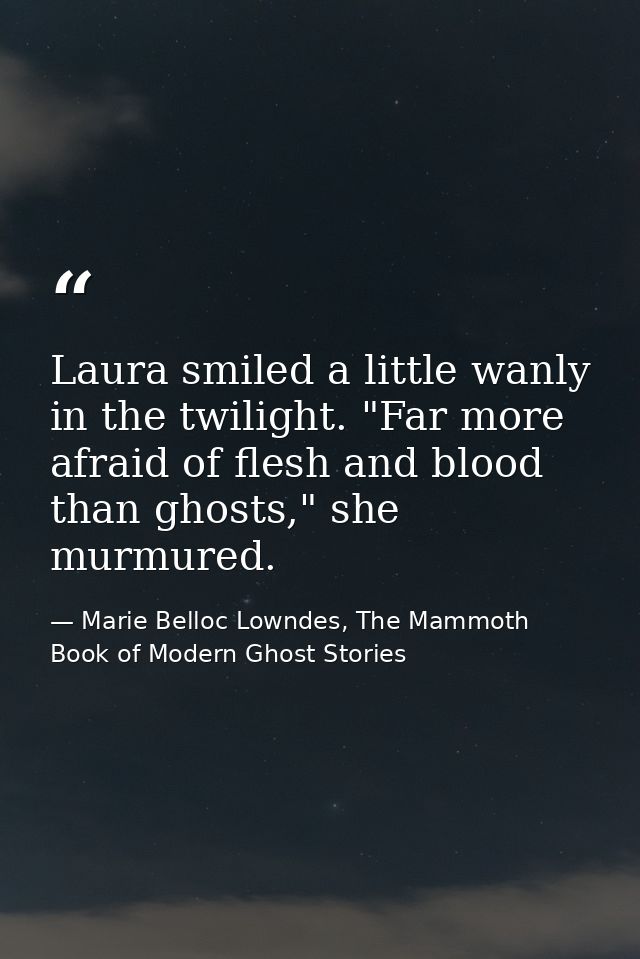 Laura smiled a little wanly in the twilight. "Far more afraid of flesh and blood than ghosts," she murmured. — Marie Belloc Lowndes, The Mammoth Book of Modern Ghost Stories