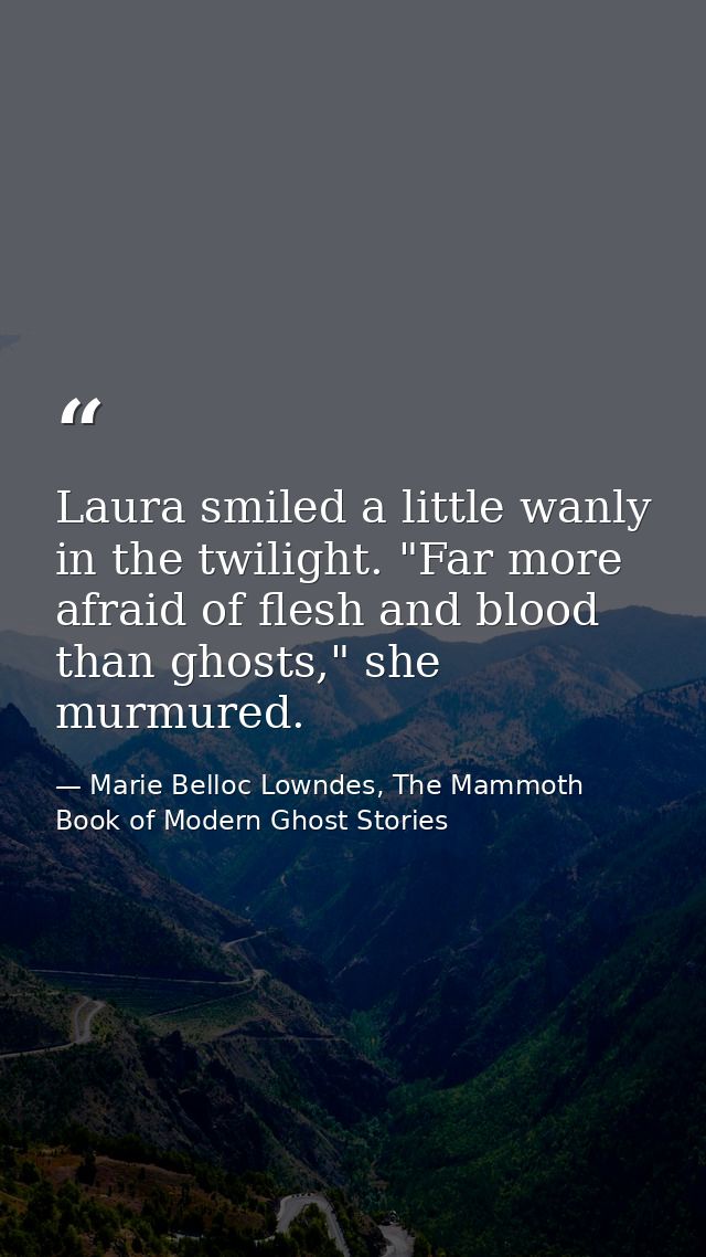Laura smiled a little wanly in the twilight. "Far more afraid of flesh and blood than ghosts," she murmured. — Marie Belloc Lowndes, The Mammoth Book of Modern Ghost Stories