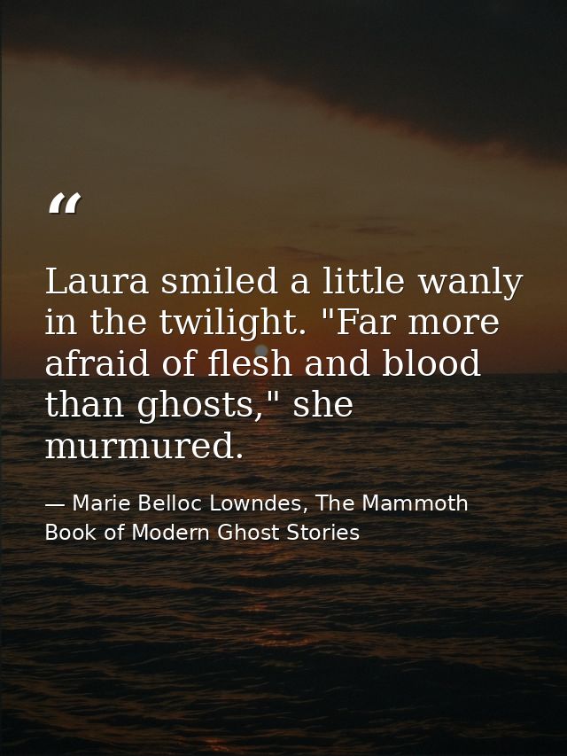 Laura smiled a little wanly in the twilight. "Far more afraid of flesh and blood than ghosts," she murmured. — Marie Belloc Lowndes, The Mammoth Book of Modern Ghost Stories
