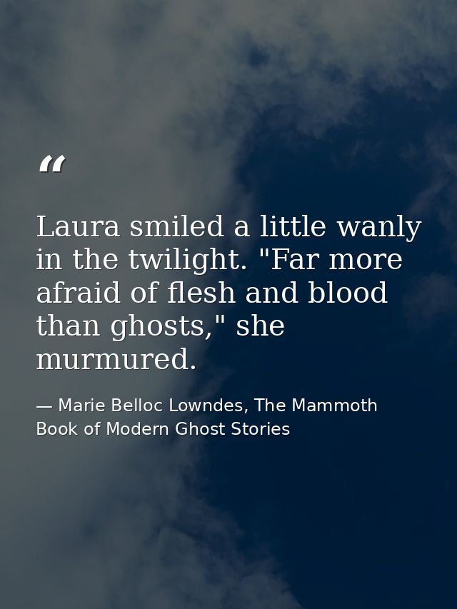 Laura smiled a little wanly in the twilight. "Far more afraid of flesh and blood than ghosts," she murmured. — Marie Belloc Lowndes, The Mammoth Book of Modern Ghost Stories