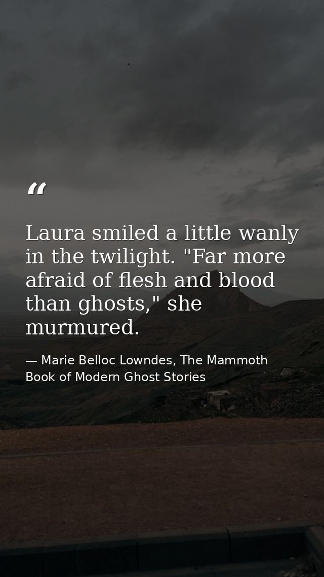 Laura smiled a little wanly in the twilight. "Far more afraid of flesh and blood than ghosts," she murmured. — Marie Belloc Lowndes, The Mammoth Book of Modern Ghost Stories