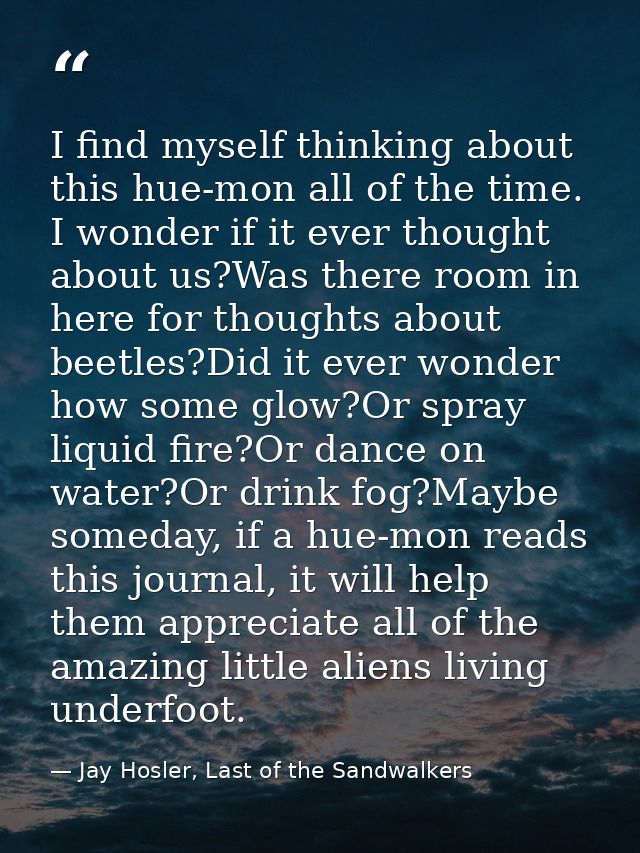 I find myself thinking about this hue-mon all of the time. I wonder if it ever thought about us?Was there room in here f — Jay Hosler, Last of the Sandwalkers