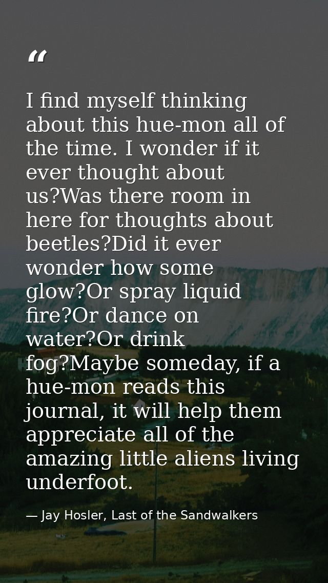 I find myself thinking about this hue-mon all of the time. I wonder if it ever thought about us?Was there room in here f — Jay Hosler, Last of the Sandwalkers