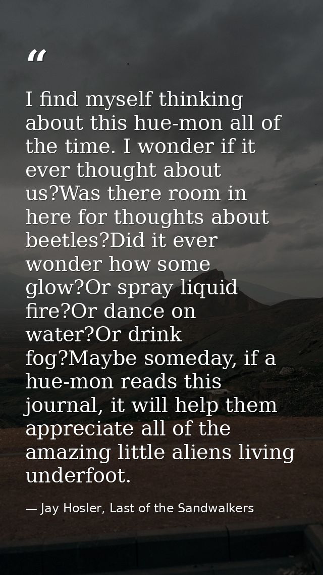I find myself thinking about this hue-mon all of the time. I wonder if it ever thought about us?Was there room in here f — Jay Hosler, Last of the Sandwalkers