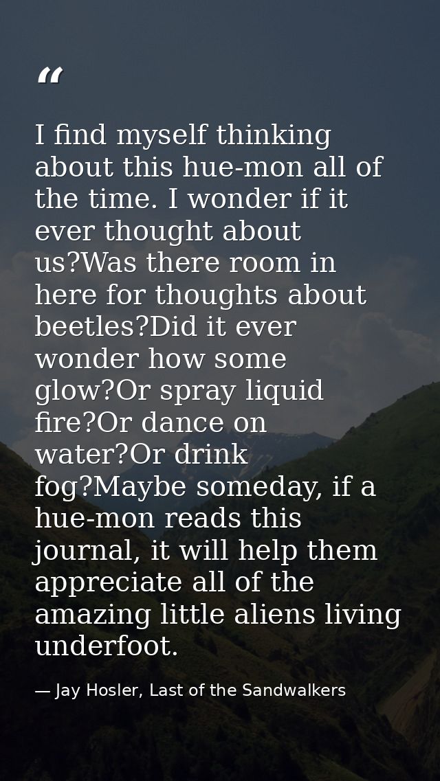 I find myself thinking about this hue-mon all of the time. I wonder if it ever thought about us?Was there room in here f — Jay Hosler, Last of the Sandwalkers