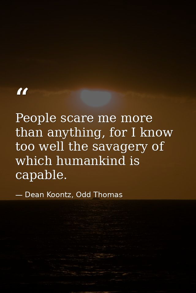 People scare me more than anything, for I know too well the savagery of which humankind is capable. — Dean Koontz, Odd Thomas