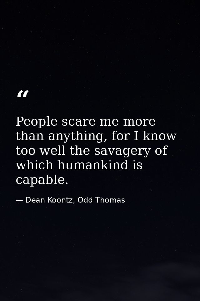 People scare me more than anything, for I know too well the savagery of which humankind is capable. — Dean Koontz, Odd Thomas