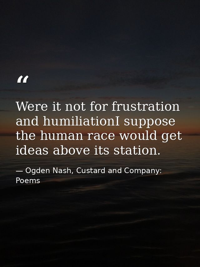 Were it not for frustration and humiliationI suppose the human race would get ideas above its station. — Ogden Nash, Custard and Company: Poems