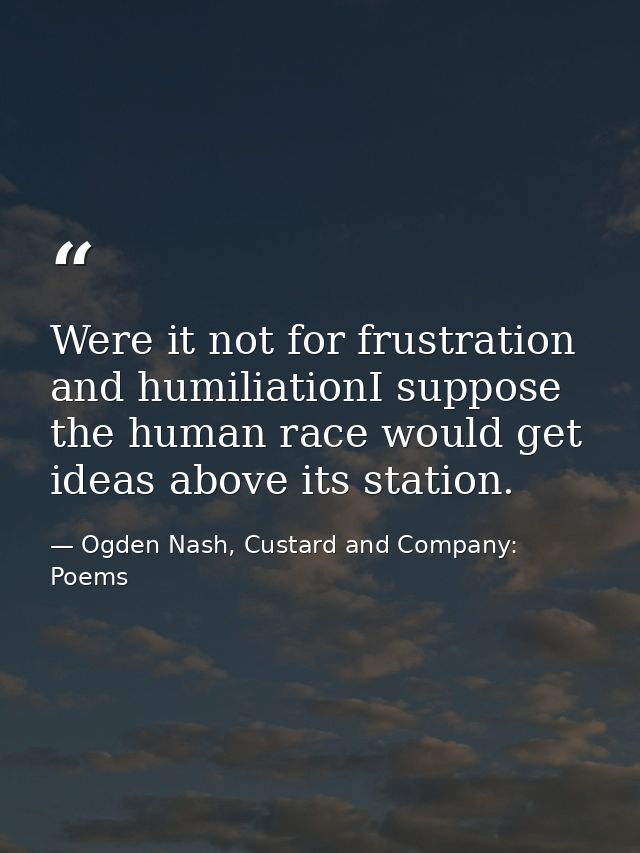 Were it not for frustration and humiliationI suppose the human race would get ideas above its station. — Ogden Nash, Custard and Company: Poems