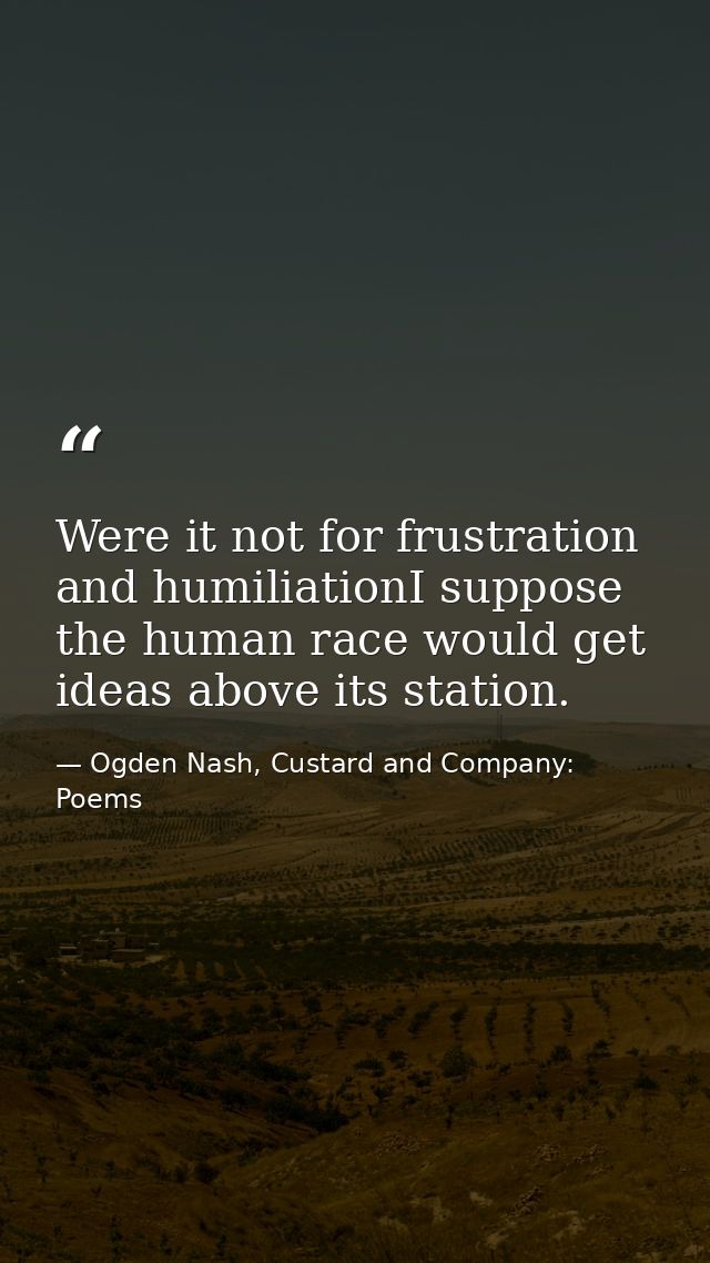Were it not for frustration and humiliationI suppose the human race would get ideas above its station. — Ogden Nash, Custard and Company: Poems