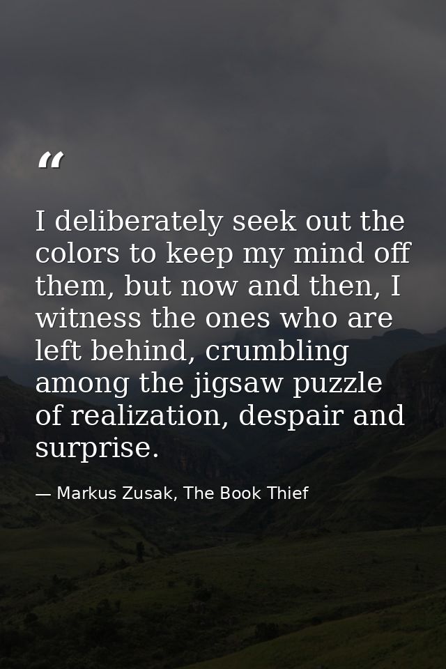 I deliberately seek out the colors to keep my mind off them, but now and then, I witness the ones who are left behind, c — Markus Zusak, The Book Thief