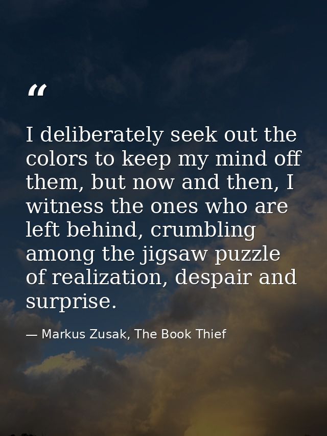 I deliberately seek out the colors to keep my mind off them, but now and then, I witness the ones who are left behind, c — Markus Zusak, The Book Thief
